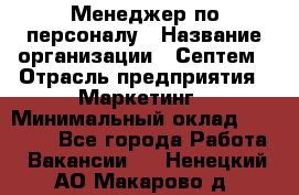 Менеджер по персоналу › Название организации ­ Септем › Отрасль предприятия ­ Маркетинг › Минимальный оклад ­ 25 000 - Все города Работа » Вакансии   . Ненецкий АО,Макарово д.
